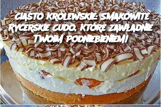 Ciasto Królewskie: Smakowite Rycerskie Cudo, Które Zawładnie Twoim Podniebieniem!