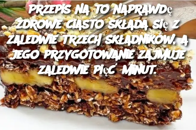 Przepis na to naprawdę zdrowe ciasto składa się z zaledwie trzech składników, a jego przygotowanie zajmuje zaledwie pięć minut.