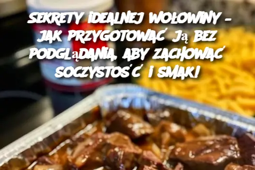 Sekrety idealnej wołowiny – jak przygotować ją bez podglądania, aby zachować soczystość i smak!