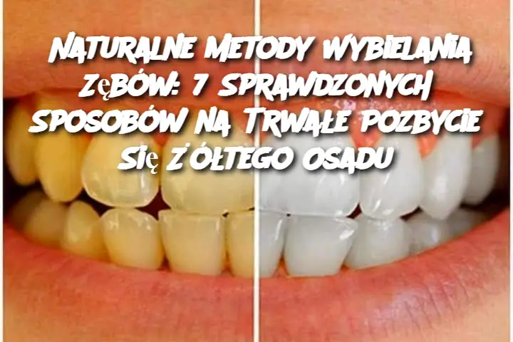 Naturalne Metody Wybielania Zębów: 7 Sprawdzonych Sposobów na Trwałe Pozbycie Się Żółtego Osadu