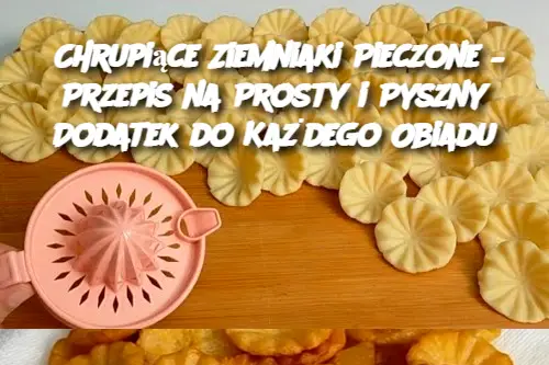 Chrupiące Ziemniaki Pieczone – Przepis na Prosty i Pyszny Dodatek do Każdego Obiadu