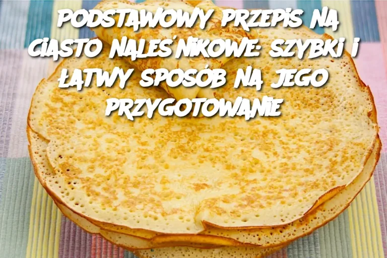 Podstawowy przepis na ciasto naleśnikowe: szybki i łatwy sposób na jego przygotowanie