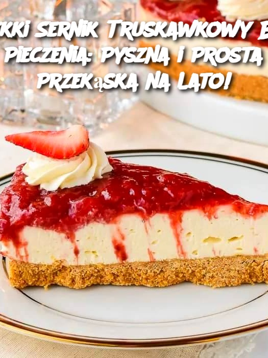 Lekki Sernik Truskawkowy Bez Pieczenia: Pyszna i Prosta Przekąska na Lato!