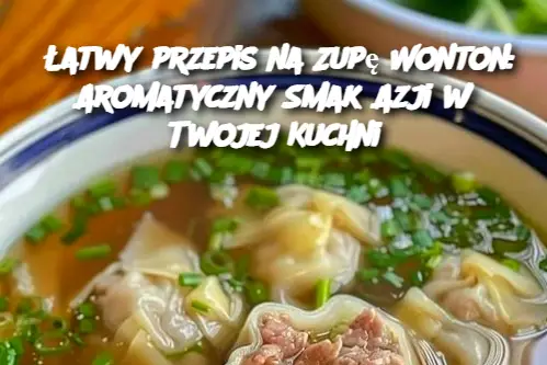 Łatwy przepis na Zupę Wonton: Aromatyczny Smak Azji w Twojej Kuchni