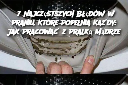 7 Najczęstszych Błędów w Praniu, Które Popełnia Każdy: Jak Pracować z Pralką Mądrze