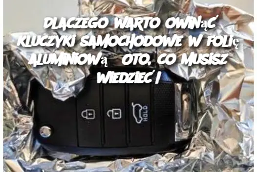 Dlaczego warto owinąć kluczyki samochodowe w folię aluminiową? Oto, co musisz wiedzieć!