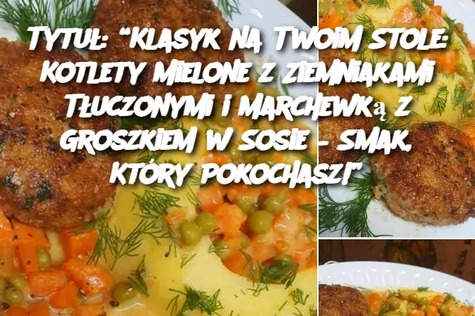 Tytuł: “Klasyk na Twoim Stole: Kotlety Mielone z Ziemniakami Tłuczonymi i Marchewką z Groszkiem w Sosie – Smak, Który Pokochasz!”