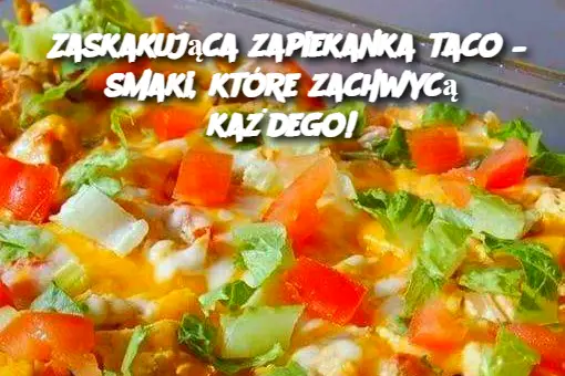 Zaskakująca zapiekanka taco – smaki, które zachwycą każdego!