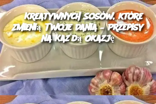 5 Kreatywnych Sosów, które Zmienią Twoje Dania – Przepisy na Każdą Okazję