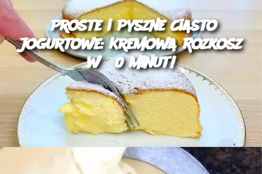 Proste i Pyszne Ciasto Jogurtowe: Kremowa Rozkosz w 30 Minut!