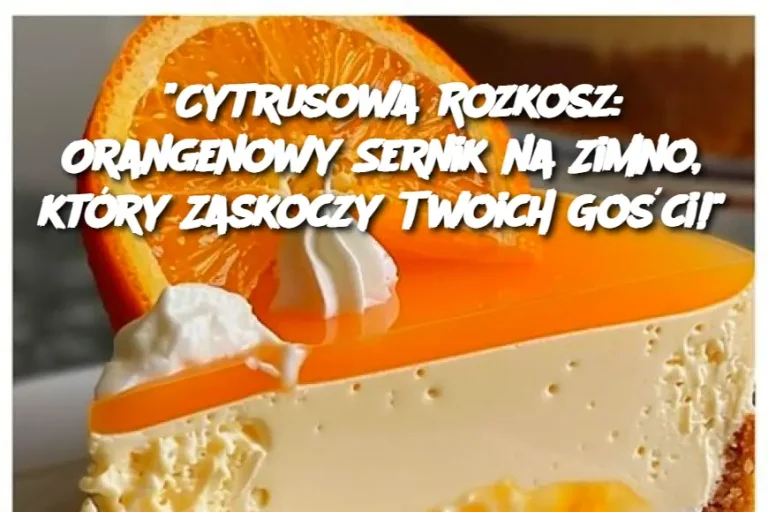 “Cytrusowa Rozkosz: Orangenowy Sernik na Zimno, który Zaskoczy Twoich Gości!”